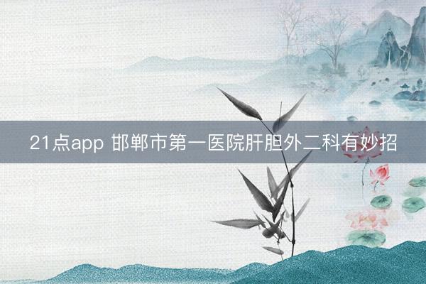 21点app 邯郸市第一医院肝胆外二科有妙招