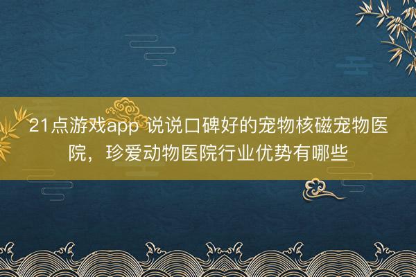21点游戏app 说说口碑好的宠物核磁宠物医院，珍爱动物医院行业优势有哪些