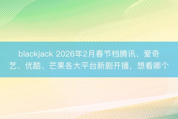 blackjack 2026年2月春节档腾讯、爱奇艺、优酷、芒果各大平台新剧开播,想看哪个
