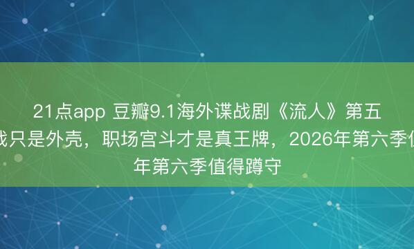 21点app 豆瓣9.1海外谍战剧《流人》第五季：谍战只是外壳，职场宫斗才是真王牌，2026年第六季值得蹲守