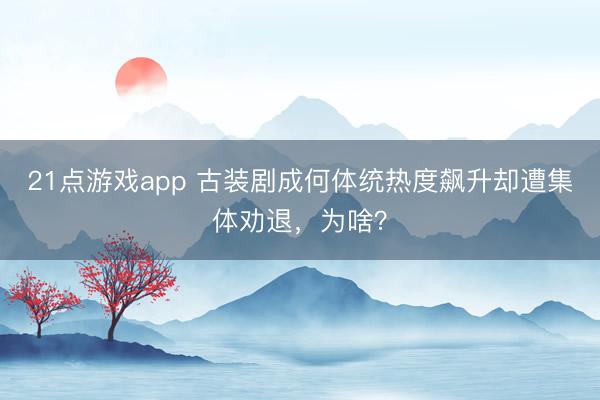 21点游戏app 古装剧成何体统热度飙升却遭集体劝退，为啥？