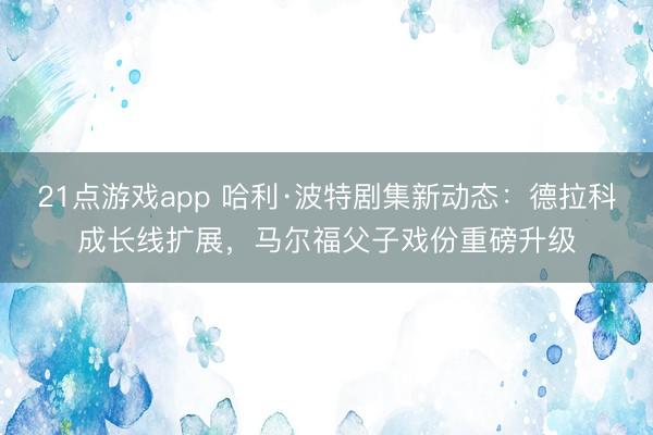 21点游戏app 哈利·波特剧集新动态:德拉科成长线扩展,马尔福父子戏份重磅升级