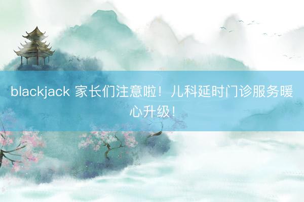 blackjack 家长们注意啦！儿科延时门诊服务暖心升级！