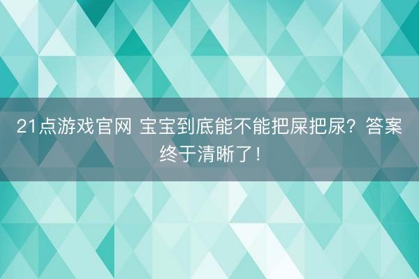21点游戏官网 宝宝到底能不能把屎把尿？答案终于清晰了！