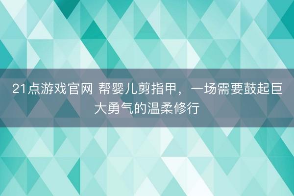 21点游戏官网 帮婴儿剪指甲，一场需要鼓起巨大勇气的温柔修行