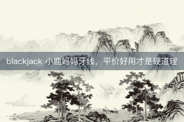 blackjack 小鹿妈妈牙线，平价好用才是硬道理