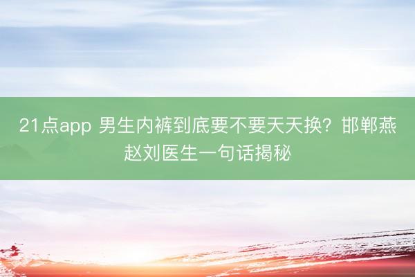 21点app 男生内裤到底要不要天天换？邯郸燕赵刘医生一句话揭秘