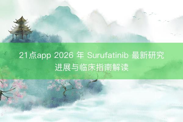 21点app 2026 年 Surufatinib 最新研究进展与临床指南解读