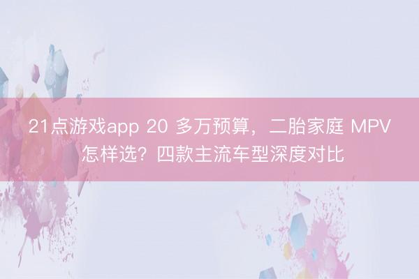 21点游戏app 20 多万预算，二胎家庭 MPV 怎样选？四款主流车型深度对比