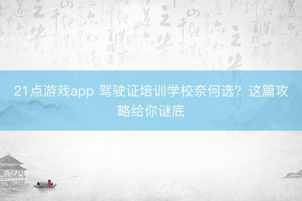 21点游戏app 驾驶证培训学校奈何选？这篇攻略给你谜底