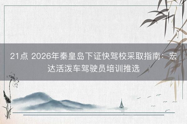 21点 2026年秦皇岛下证快驾校采取指南：宏达活泼车驾驶员培训推选