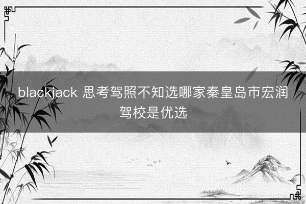 blackjack 思考驾照不知选哪家秦皇岛市宏润驾校是优选