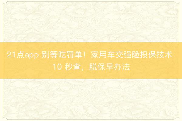 21点app 别等吃罚单!家用车交强险投保技术 10 秒查,脱保早办法