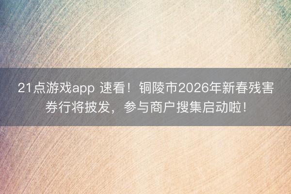 21点游戏app 速看!铜陵市2026年新春残害券行将披发,参与商户搜集启动啦!