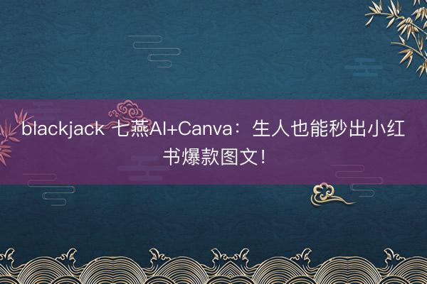 blackjack 七燕AI+Canva:生人也能秒出小红书爆款图文!
