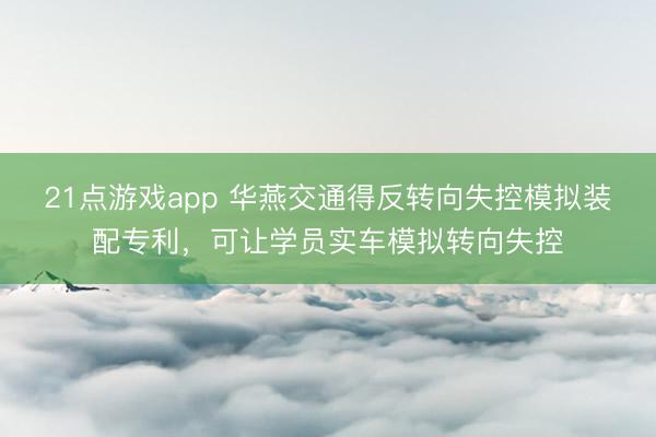 21点游戏app 华燕交通得反转向失控模拟装配专利，可让学员实车模拟转向失控