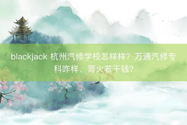 blackjack 杭州汽修学校怎样样？万通汽修专科咋样、膏火若干钱？