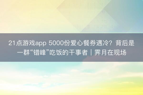 21点游戏app 5000份爱心餐券遇冷?背后是一群“错峰”吃饭的干事者|霁月在现场
