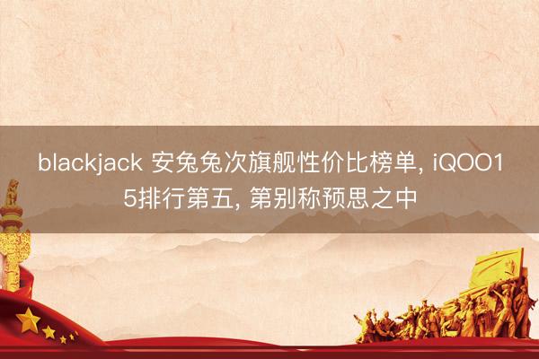 blackjack 安兔兔次旗舰性价比榜单, iQOO15排行第五, 第别称预思之中