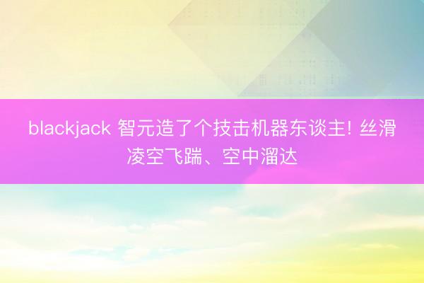 blackjack 智元造了个技击机器东谈主! 丝滑凌空飞踹、空中溜达