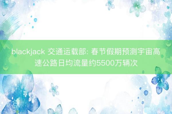 blackjack 交通运载部: 春节假期预测宇宙高速公路日均流量约5500万辆次