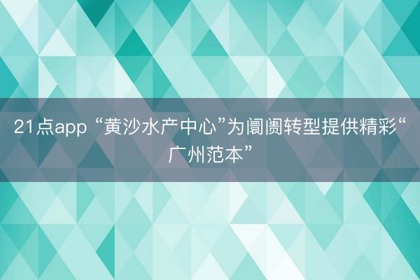 21点app “黄沙水产中心”为阛阓转型提供精彩“广州范本”