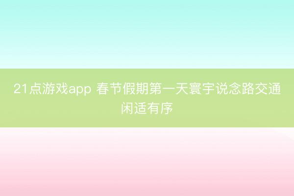 21点游戏app 春节假期第一天寰宇说念路交通闲适有序