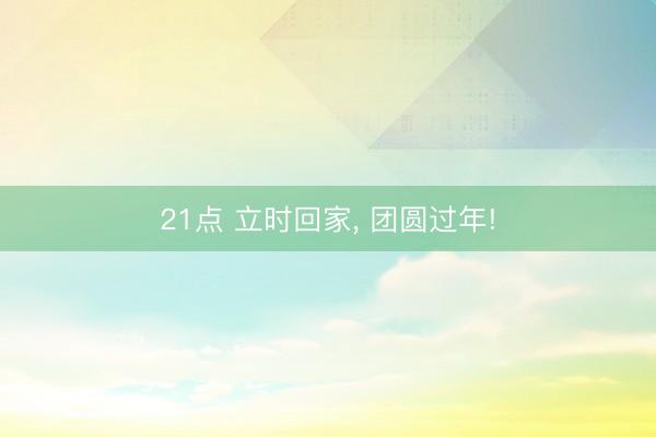 21点 立时回家, 团圆过年!