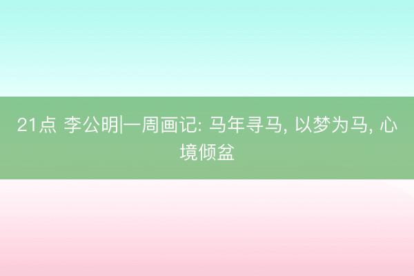 21点 李公明|一周画记: 马年寻马， 以梦为马， 心境倾盆
