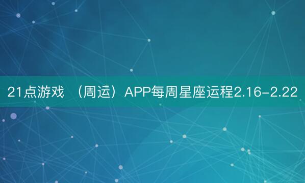 21点游戏 （周运）APP每周星座运程2.16-2.22