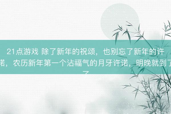 21点游戏 除了新年的祝颂,也别忘了新年的许诺,农历新年第一个沾福气的月牙许诺,明晚就到了