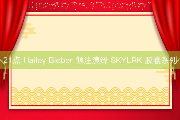 21点 Hailey Bieber 倾注演绎 SKYLRK 胶囊系列