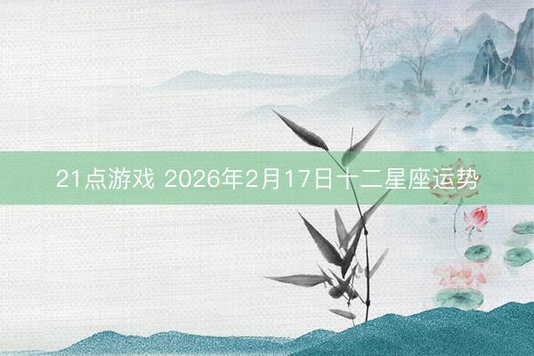 21点游戏 2026年2月17日十二星座运势