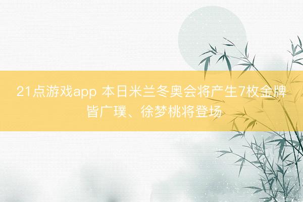 21点游戏app 本日米兰冬奥会将产生7枚金牌 皆广璞、徐梦桃将登场