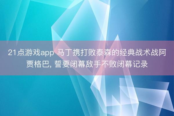 21点游戏app 马丁携打败泰森的经典战术战阿贾格巴， 誓要闭幕敌手不败闭幕记录