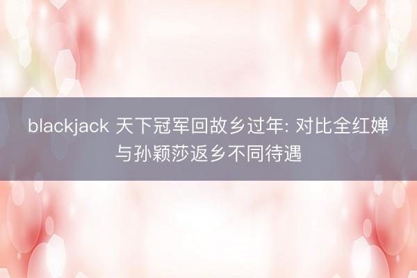 blackjack 天下冠军回故乡过年: 对比全红婵与孙颖莎返乡不同待遇