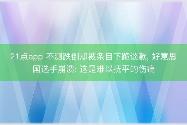 21点app 不测跌倒却被条目下跪谈歉, 好意思国选手崩溃: 这是难以抚平的伤痛