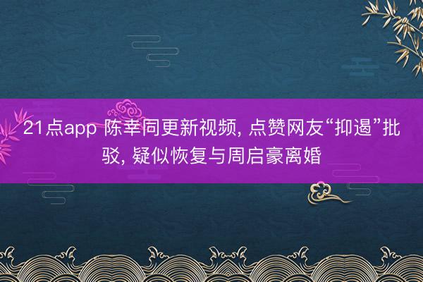 21点app 陈幸同更新视频， 点赞网友“抑遏”批驳， 疑似恢复与周启豪离婚
