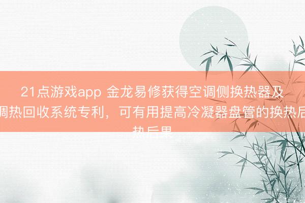 21点游戏app 金龙易修获得空调侧换热器及空调热回收系统专利,可有用提高冷凝器盘管的换热后果