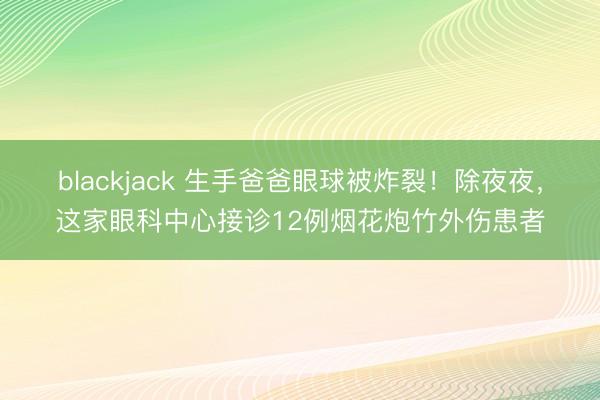 blackjack 生手爸爸眼球被炸裂!除夜夜,这家眼科中心接诊12例烟花炮竹外伤患者