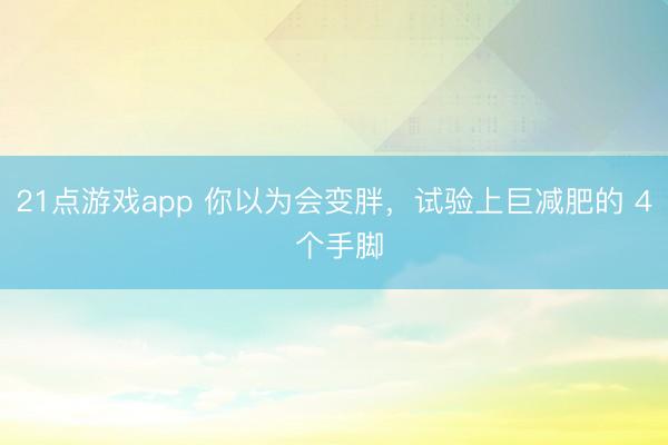 21点游戏app 你以为会变胖，试验上巨减肥的 4 个手脚
