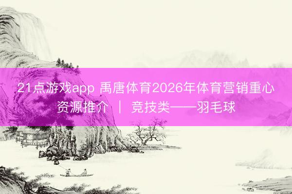 21点游戏app 禹唐体育2026年体育营销重心资源推介 ｜ 竞技类——羽毛球