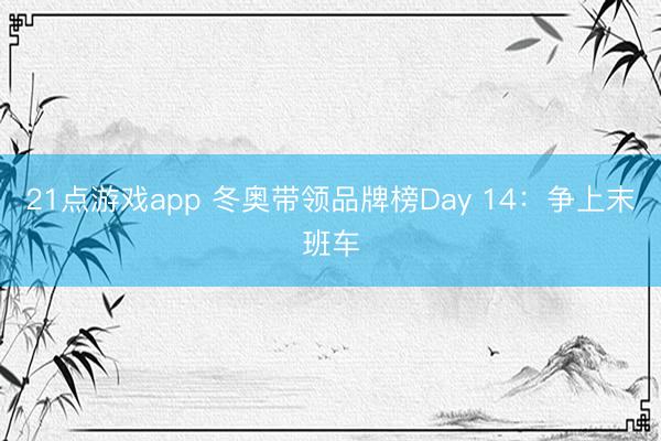 21点游戏app 冬奥带领品牌榜Day 14:争上末班车