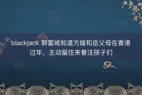 blackjack 郭富城知道方媛和岳父母在香港过年，主动留住来眷注孩子们