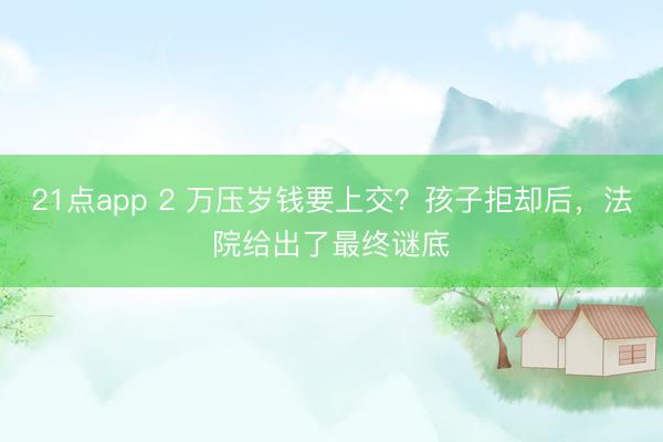 21点app 2 万压岁钱要上交?孩子拒却后,法院给出了最终谜底