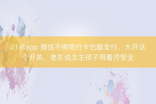 21点app 微信不绑银行卡也能支付，大开这个开关，老东说念主孩子用着齐安全
