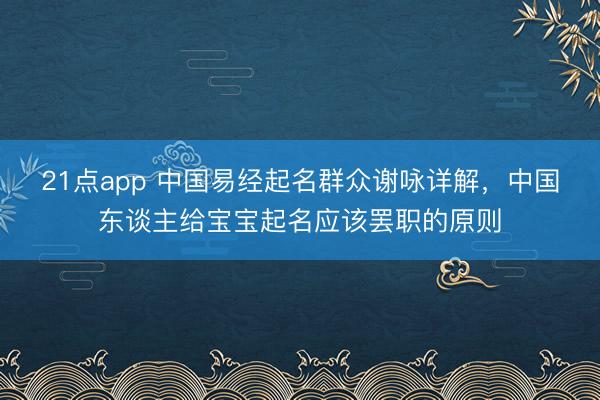21点app 中国易经起名群众谢咏详解,中国东谈主给宝宝起名应该罢职的原则