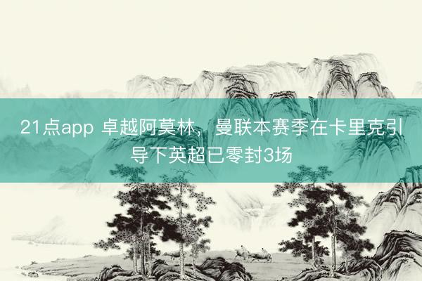 21点app 卓越阿莫林,曼联本赛季在卡里克引导下英超已零封3场
