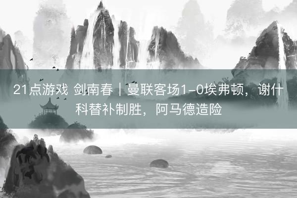 21点游戏 剑南春｜曼联客场1-0埃弗顿，谢什科替补制胜，阿马德造险