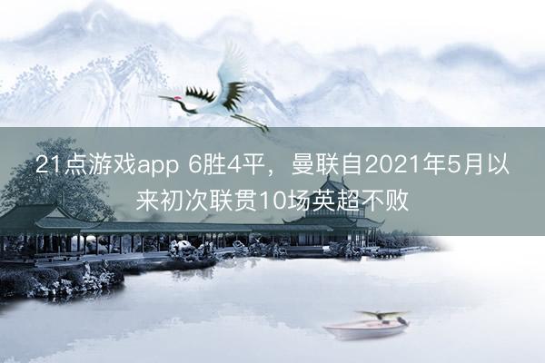 21点游戏app 6胜4平，曼联自2021年5月以来初次联贯10场英超不败